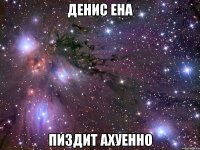 денис ена пиздит ахуенно