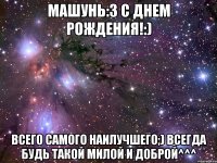 машунь:3 с днем рождения!:) всего самого наилучшего;) всегда будь такой милой и доброй^^^