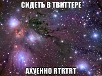 сидеть в твиттере ахуенно rtrtrt