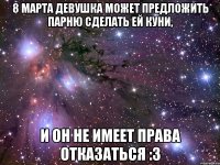 8 марта девушка может предложить парню сделать ей куни, и он не имеет права отказаться :3