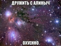 дружить с алиныч охуенно