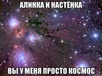 алинка и настёнка вы у меня просто космос