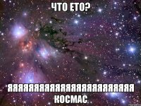 что ето? яяяяяяяяяяяяяяяяяяяяяяяя космас