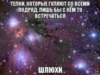 телки, которые гуляют со всеми подряд, лишь бы с кем то встречаться шлюхи