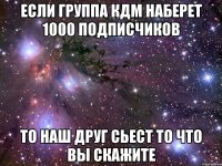 если группа кдм наберет 1000 подписчиков то наш друг сьест то что вы скажите