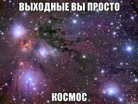 выходные вы просто космос