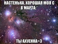 настенька, хорошая моя с 8 марта:* ты ахуенна<3