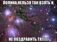 полина,нельзя так взять и, не поздравить тя)))))