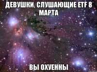 девушки, слушающие etf 8 марта вы охуенны