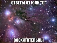 ответы от юли "))" восхитительны