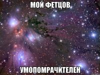 мой фетцов умопомрачителен