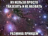 ну нельзя просто так,взять и не назвать размика принцем