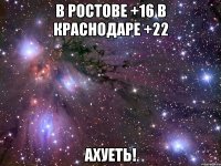 в ростове +16 в краснодаре +22 ахуеть!