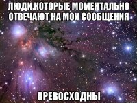 люди,которые моментально отвечают на мои сообщения превосходны