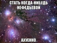 стать когда-нибудь нефедьевой ахуенно