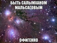 быть салымханом мальсаговым офигенно