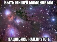 быть мишей мамоновым зашибись как круто*)