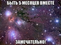 быть 5 месяцев вместе замечательно!