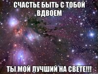 счастье быть с тобой вдвоем ты мой лучший на свете!!!