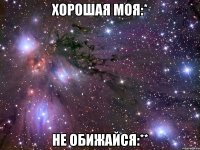 хорошая моя:* не обижайся:**