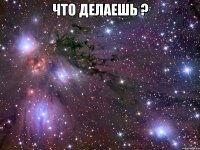 что делаешь ? 