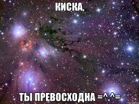 киска, ты превосходна =^.^=