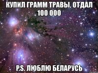 купил грамм травы, отдал 100 000 p.s. люблю беларусь