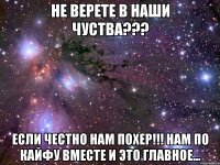 не верете в наши чуства??? если честно нам похер!!! нам по кайфу вместе и это главное...