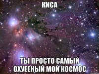 киса ты просто самый охуееный мой космос