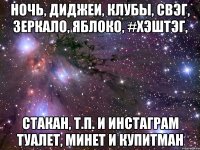 ночь, диджеи, клубы, свэг, зеркало, яблоко, #хэштэг, стакан, т.п. и инстаграм туалет, минет и купитман