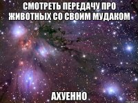 смотреть передачу про животных со своим мудаком ахуенно