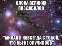 слова великих пиздаболов "милая я навсегда с тобой, что бы не случилось"