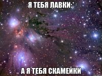 я тебя лавки:* а я тебя скамейки