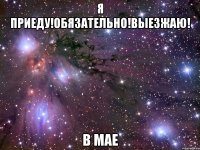 я приеду!обязательно!выезжаю! в мае