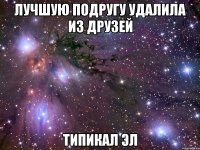 лучшую подругу удалила из друзей типикал эл