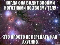 когда она водит своими ноготками по твоему телу это просто не передать как ахуенно