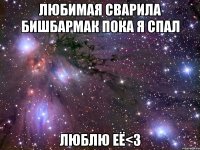 любимая сварила бишбармак пока я спал люблю её<3