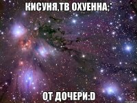 кисуня,тв охуенна;* от дочери:d