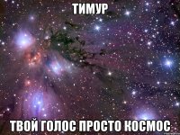 тимур твой голос просто космос