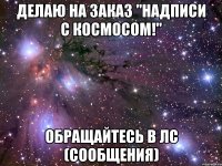 делаю на заказ "надписи с космосом!" обращайтесь в лс (сообщения)