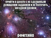 прийти в школу с не сделанным домашним заданием и не получить ни одной двойки офигенно