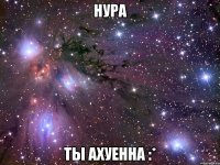 нура ты ахуенна :*