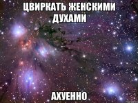 цвиркать женскими духами ахуенно