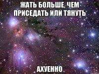 жать больше, чем приседать или тянуть ахуенно