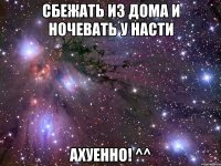 сбежать из дома и ночевать у насти ахуенно! ^^