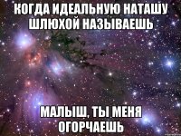 когда идеальную наташу шлюхой называешь малыш, ты меня огорчаешь