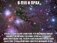 в пух и прах очень давно было замечено, что женщина любит ушами, а мужчина глазами. если бы это было действительно так, то верх сексуальности состоял бы в том, чтобы мужчина смотрел женщине в ухо.