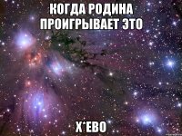 когда родина проигрывает это х*ево