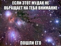 если этот мудак не обращает на тебя внимание пошли его