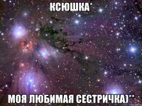 ксюшка* моя любимая сестричка)**